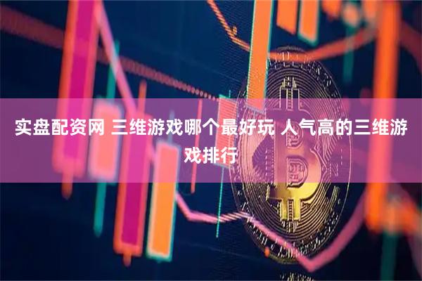 实盘配资网 三维游戏哪个最好玩 人气高的三维游戏排行