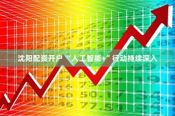 沈阳配资开户 “人工智能+”行动持续深入