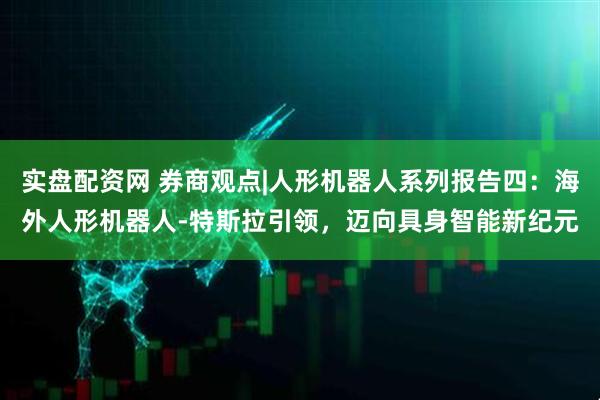 实盘配资网 券商观点|人形机器人系列报告四：海外人形机器人-特斯拉引领，迈向具身智能新纪元