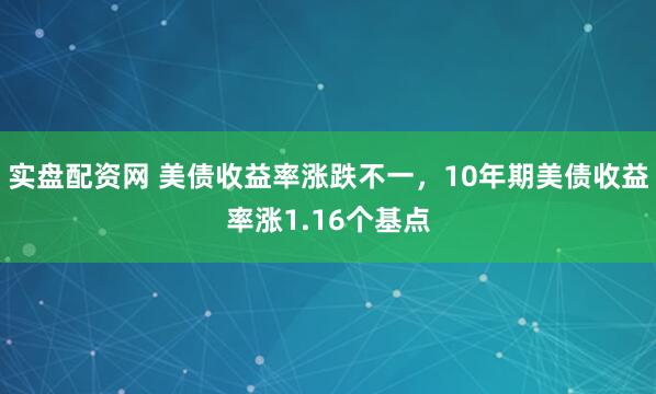 实盘配资网 美债收益率涨跌不一，10年期美债收益率涨1.16个基点