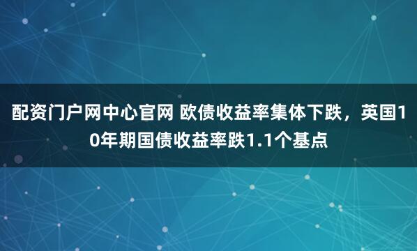 配资门户网中心官网 欧债收益率集体下跌，英国10年期国债收益率跌1.1个基点