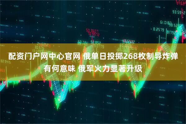 配资门户网中心官网 俄单日投掷268枚制导炸弹有何意味 俄军火力显著升级
