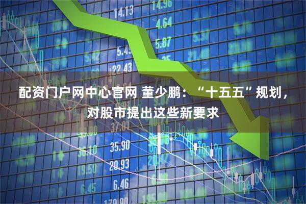 配资门户网中心官网 董少鹏：“十五五”规划，对股市提出这些新要求