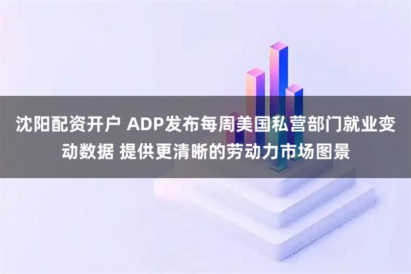 沈阳配资开户 ADP发布每周美国私营部门就业变动数据 提供更清晰的劳动力市场图景