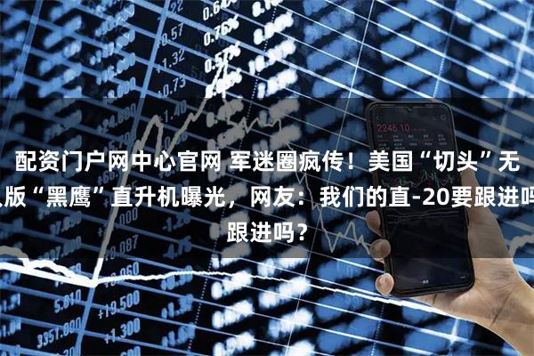 配资门户网中心官网 军迷圈疯传！美国“切头”无人版“黑鹰”直升机曝光，网友：我们的直-20要跟进吗？