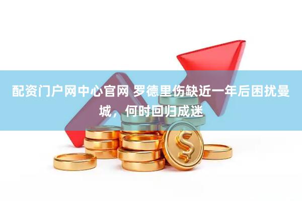 配资门户网中心官网 罗德里伤缺近一年后困扰曼城，何时回归成迷