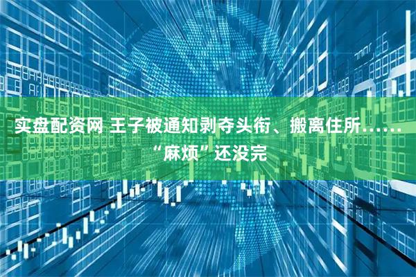 实盘配资网 王子被通知剥夺头衔、搬离住所……“麻烦”还没完