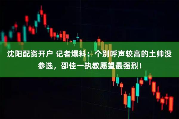 沈阳配资开户 记者爆料：个别呼声较高的土帅没参选，邵佳一执教愿望最强烈！