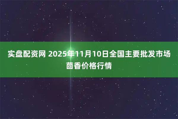 实盘配资网 2025年11月10日全国主要批发市场茴香价格行情