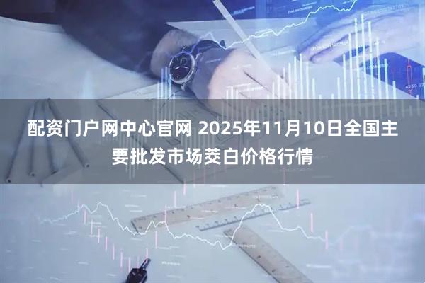 配资门户网中心官网 2025年11月10日全国主要批发市场茭白价格行情