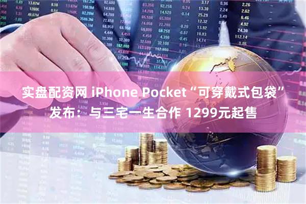实盘配资网 iPhone Pocket“可穿戴式包袋”发布：与三宅一生合作 1299元起售