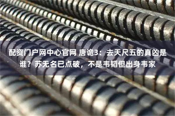 配资门户网中心官网 唐诡3：去天尺五的真凶是谁？苏无名已点破，不是韦韬但出身韦家