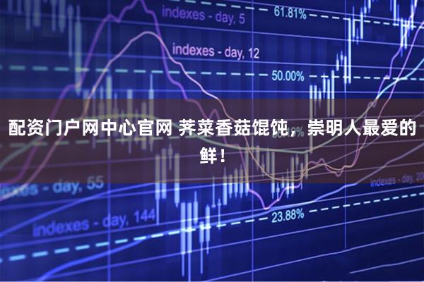 配资门户网中心官网 荠菜香菇馄饨，崇明人最爱的鲜！