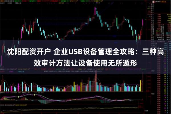 沈阳配资开户 企业USB设备管理全攻略：三种高效审计方法让设备使用无所遁形