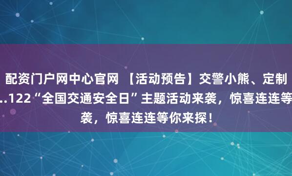 配资门户网中心官网 【活动预告】交警小熊、定制宣传品...122“全国交通安全日”主题活动来袭，惊喜连连等你来探！