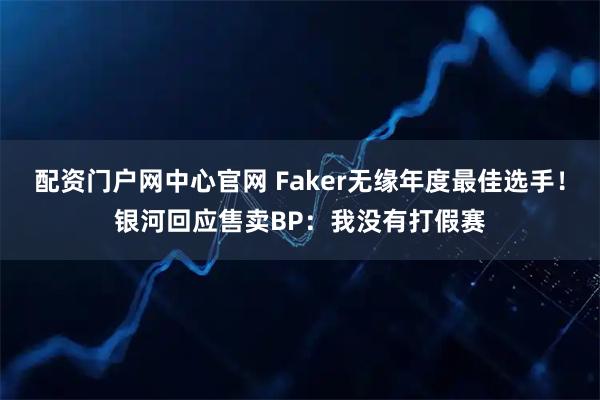 配资门户网中心官网 Faker无缘年度最佳选手！银河回应售卖BP：我没有打假赛