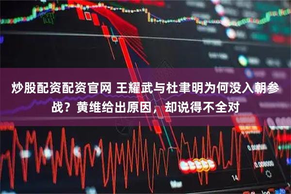 炒股配资配资官网 王耀武与杜聿明为何没入朝参战？黄维给出原因，却说得不全对
