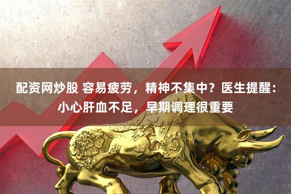 配资网炒股 容易疲劳，精神不集中？医生提醒：小心肝血不足，早期调理很重要