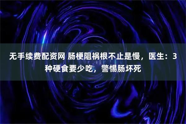 无手续费配资网 肠梗阻祸根不止是慢，医生：3种硬食要少吃，警惕肠坏死